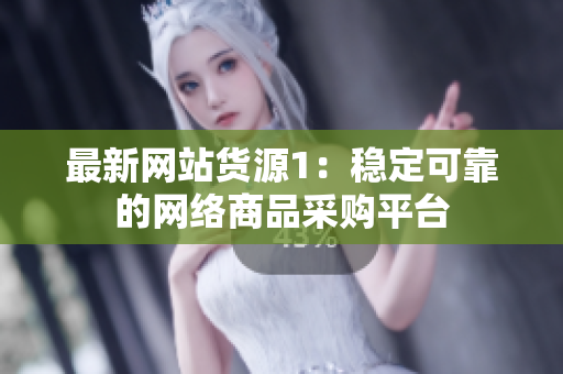 最新网站货源1：稳定可靠的网络商品采购平台