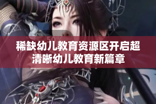 稀缺幼儿教育资源区开启超清晰幼儿教育新篇章