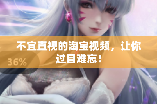 不宜直视的淘宝视频，让你过目难忘！