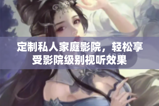 定制私人家庭影院，轻松享受影院级别视听效果