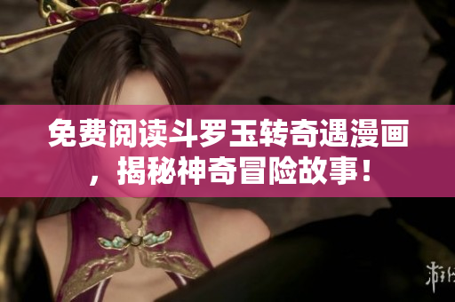 免费阅读斗罗玉转奇遇漫画，揭秘神奇冒险故事！