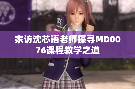 家访沈芯语老师探寻MD0076课程教学之道