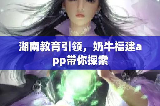 湖南教育引领，奶牛福建app带你探索