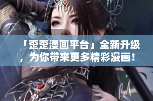 「歪歪漫画平台」全新升级，为你带来更多精彩漫画！