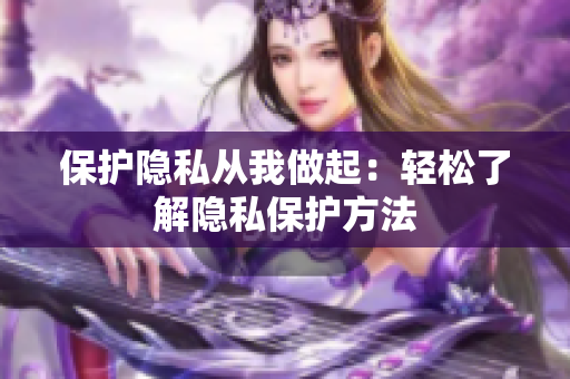 保护隐私从我做起：轻松了解隐私保护方法