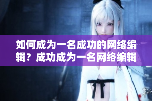 如何成为一名成功的网络编辑？成功成为一名网络编辑的秘诀