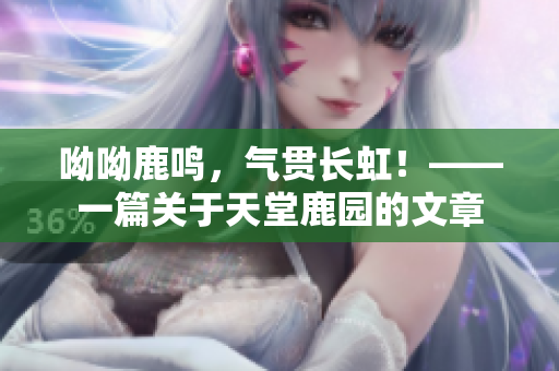 呦呦鹿鸣，气贯长虹！——一篇关于天堂鹿园的文章
