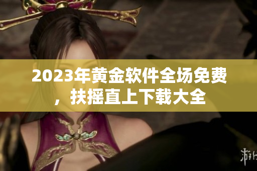 2023年黄金软件全场免费，扶摇直上下载大全