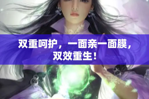 双重呵护，一面亲一面膜，双效重生！