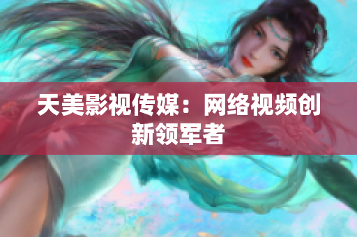 天美影视传媒：网络视频创新领军者