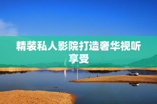 精装私人影院打造奢华视听享受