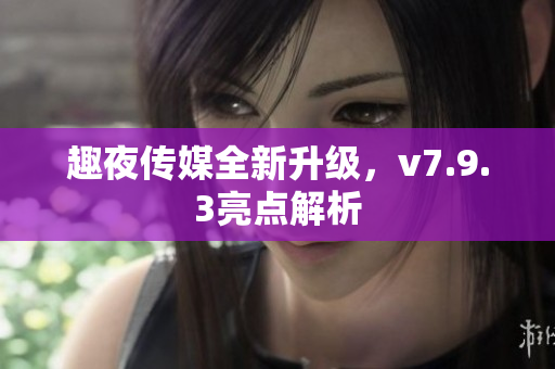 趣夜传媒全新升级，v7.9.3亮点解析