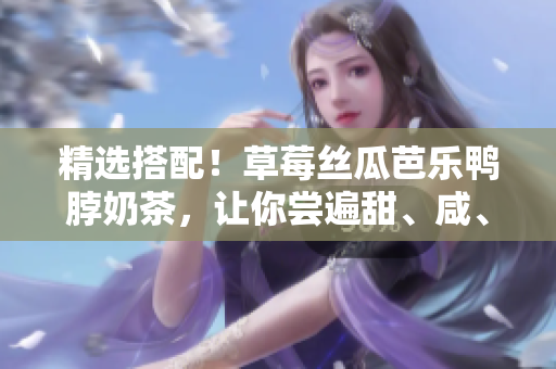 精选搭配！草莓丝瓜芭乐鸭脖奶茶，让你尝遍甜、咸、爽、辣！