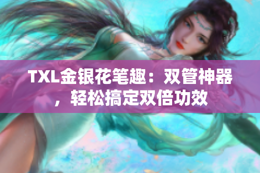 TXL金银花笔趣：双管神器，轻松搞定双倍功效