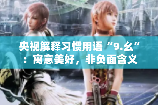 央视解释习惯用语“9.幺”：寓意美好，非负面含义