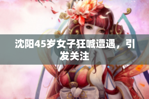 沈阳45岁女子狂喊遭遇，引发关注