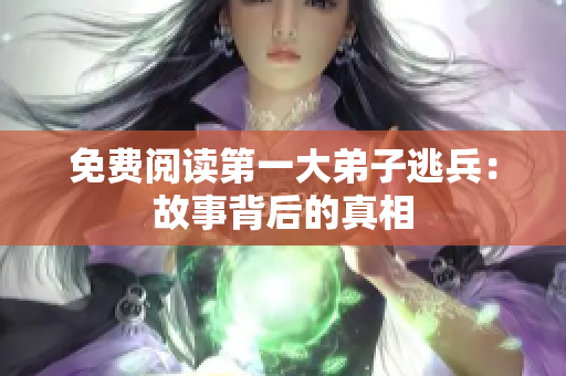 免费阅读第一大弟子逃兵：故事背后的真相