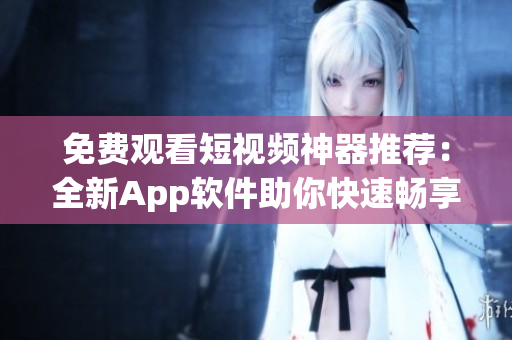 免费观看短视频神器推荐：全新App软件助你快速畅享！