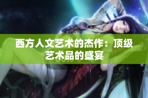 西方人文艺术的杰作：顶级艺术品的盛宴