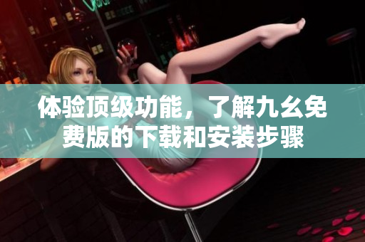 体验顶级功能，了解九幺免费版的下载和安装步骤