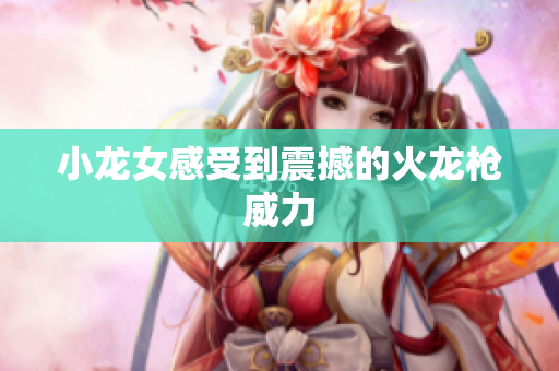 小龙女感受到震撼的火龙枪威力