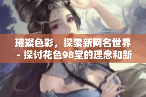 璀璨色彩，探索新网名世界 - 探讨花色98堂的理念和新网名的创意