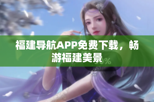福建导航APP免费下载，畅游福建美景