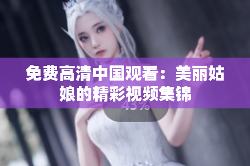 免费高清中国观看：美丽姑娘的精彩视频集锦