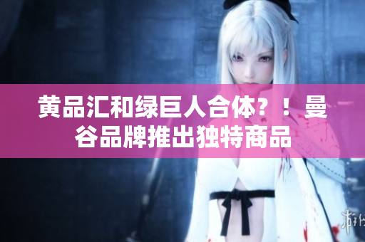 黄品汇和绿巨人合体？！曼谷品牌推出独特商品