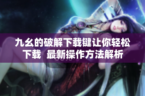 九幺的破解下载键让你轻松下载  最新操作方法解析