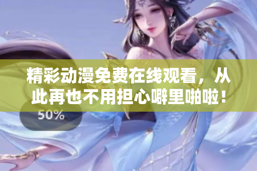 精彩动漫免费在线观看，从此再也不用担心噼里啪啦！