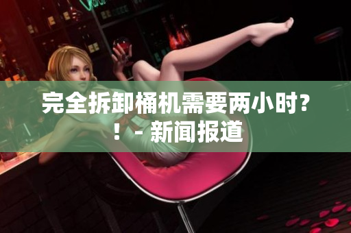 完全拆卸桶机需要两小时？！- 新闻报道