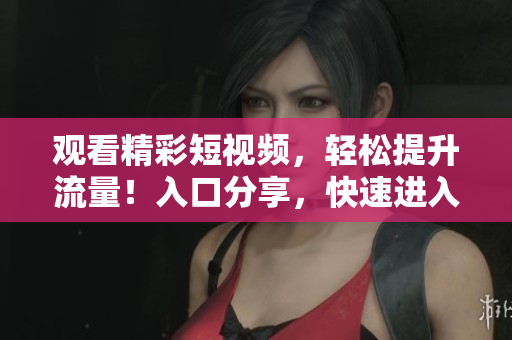 观看精彩短视频，轻松提升流量！入口分享，快速进入！