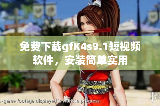 免费下载gfK4s9.1短视频软件，安装简单实用