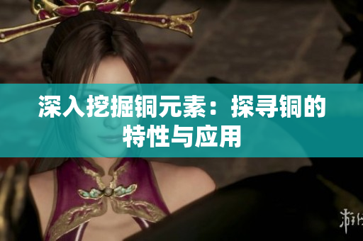 深入挖掘铜元素：探寻铜的特性与应用