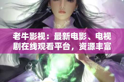 老牛影视：最新电影、电视剧在线观看平台，资源丰富！老牛影视：海量电影电视剧在线观看平台！