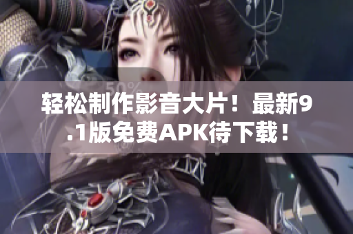 轻松制作影音大片！最新9.1版免费APK待下载！