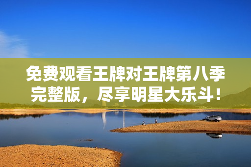 免费观看王牌对王牌第八季完整版，尽享明星大乐斗！