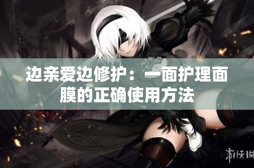 边亲爱边修护：一面护理面膜的正确使用方法