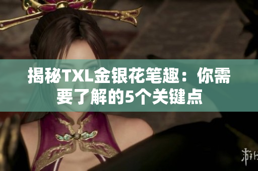 揭秘TXL金银花笔趣：你需要了解的5个关键点