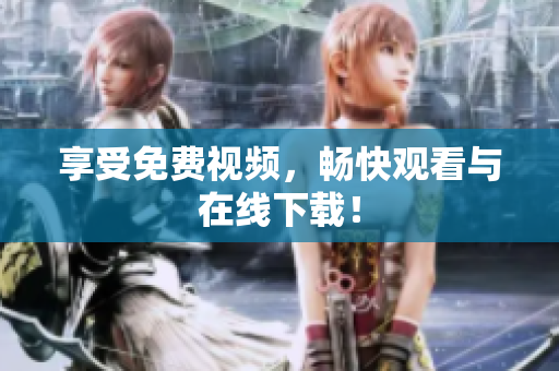 享受免费视频，畅快观看与在线下载！