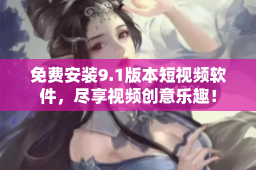 免费安装9.1版本短视频软件，尽享视频创意乐趣！