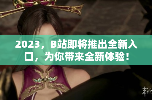 2023，B站即将推出全新入口，为你带来全新体验！