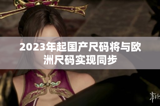 2023年起国产尺码将与欧洲尺码实现同步