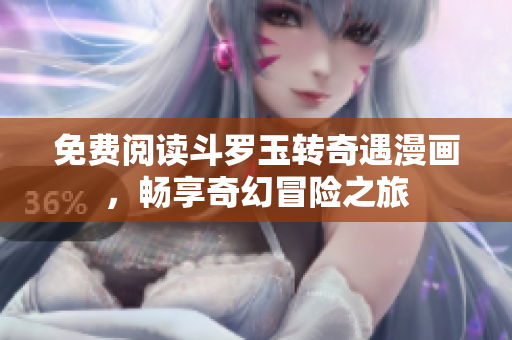 免费阅读斗罗玉转奇遇漫画，畅享奇幻冒险之旅