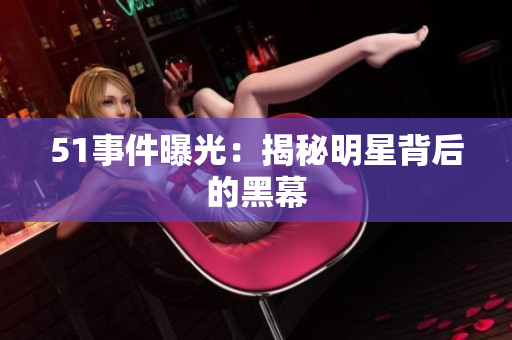 51事件曝光：揭秘明星背后的黑幕