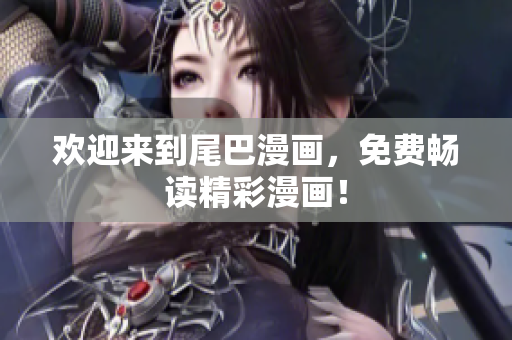 欢迎来到尾巴漫画，免费畅读精彩漫画！