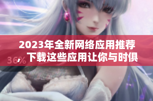 2023年全新网络应用推荐，下载这些应用让你与时俱进