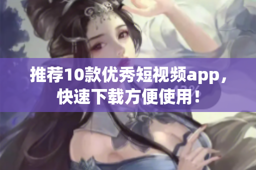 推荐10款优秀短视频app，快速下载方便使用！