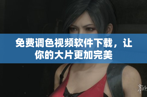 免费调色视频软件下载，让你的大片更加完美